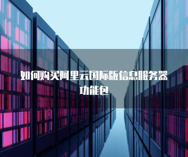 如何购买阿里云国际版信息服务器功能包