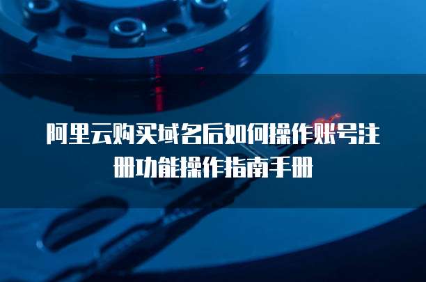 阿里云购买域名后如何操作账号注册功能操作指南手册