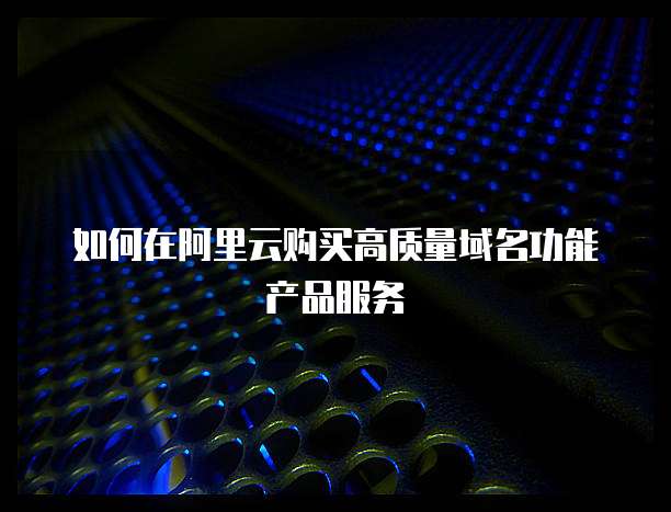 如何在阿里云购买高质量域名功能产品服务