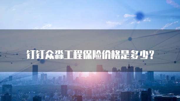 钉钉众淼工程保险价格是多少?