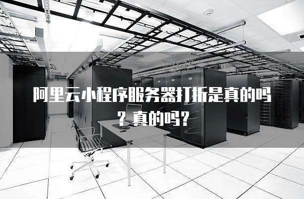 阿里云小程序服务器打折是真的吗?真的吗?