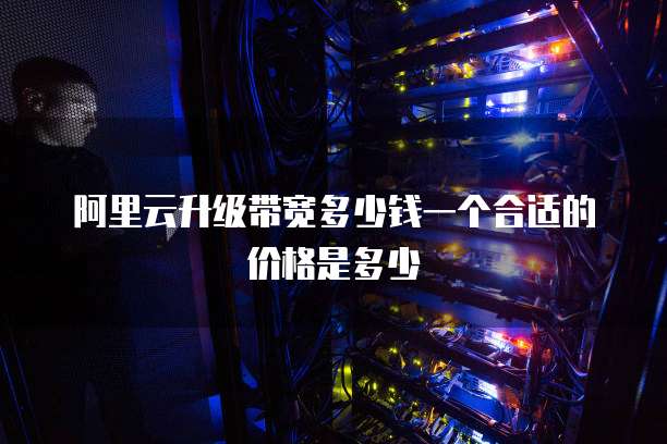阿里云升级带宽多少钱一个合适的价格是多少