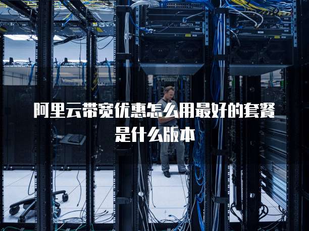 阿里云带宽优惠怎么用最好的套餐是什么版本