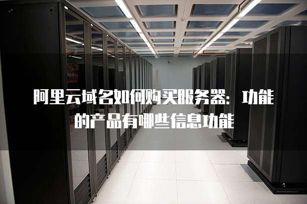 阿里云域名如何购买服务器:功能的产品有哪些信息功能