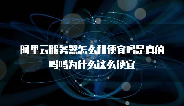阿里云服务器怎么租便宜吗是真的吗吗为什么这么便宜