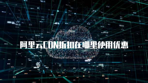 阿里云CDN折扣在哪里使用优惠