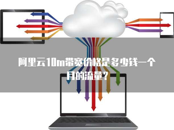 阿里云10m带宽价格是多少钱一个月的流量?