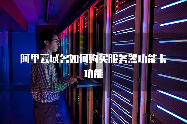 阿里云域名如何购买服务器功能卡功能