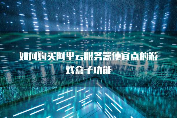 如何购买阿里云服务器便宜点的游戏盒子功能