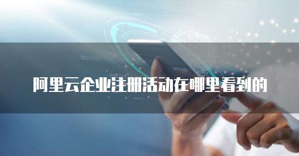 阿里云企业注册活动在哪里看到的
