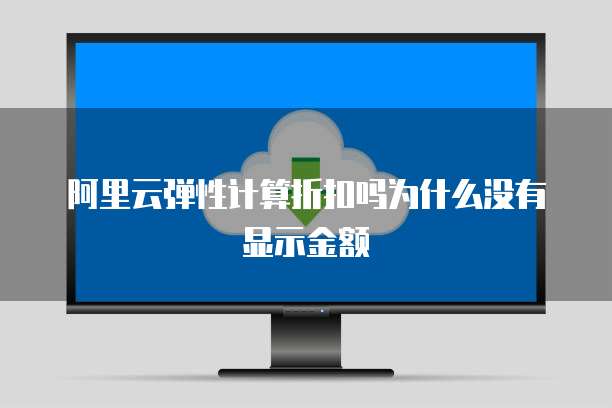 阿里云弹性计算折扣吗为什么没有显示金额