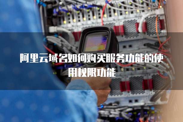 阿里云域名如何购买服务功能的使用权限功能