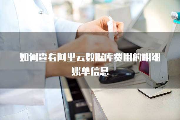 如何查看阿里云数据库费用的明细账单信息