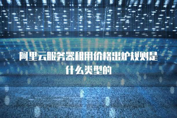阿里云服务器租用价格出炉规则是什么类型的
