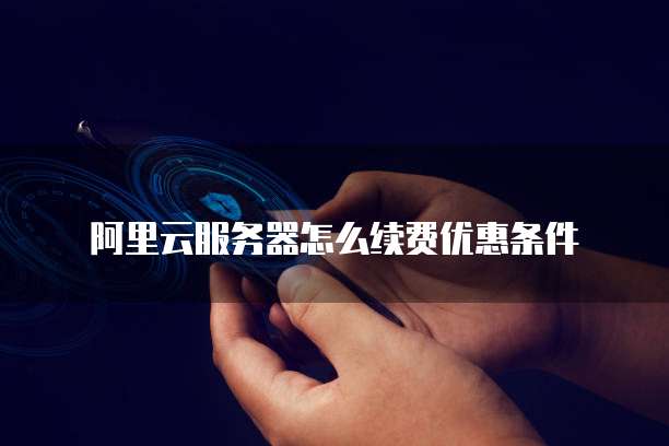 阿里云服务器怎么续费优惠条件