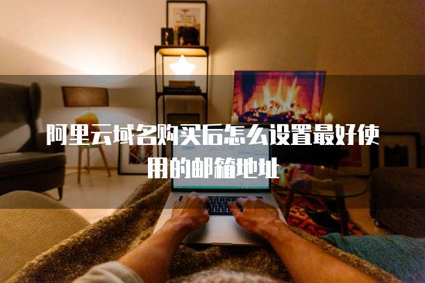 阿里云域名购买后怎么设置最好使用的邮箱地址