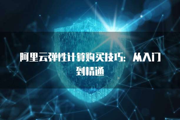 阿里云弹性计算购买技巧:从入门到精通