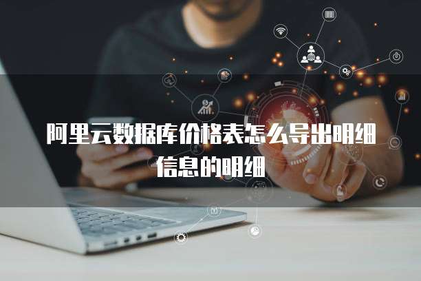 阿里云数据库价格表怎么导出明细信息的明细