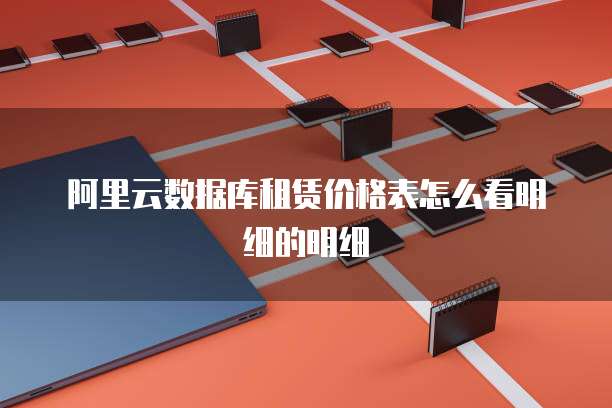阿里云数据库租赁价格表怎么看明细的明细