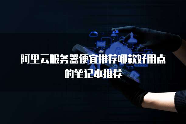 阿里云服务器便宜推荐哪款好用点的笔记本推荐
