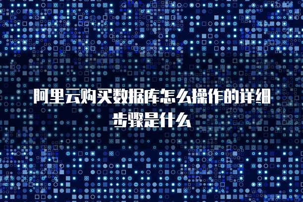 阿里云购买数据库怎么操作的详细步骤是什么