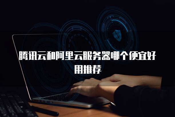 腾讯云和阿里云服务器哪个便宜好用推荐