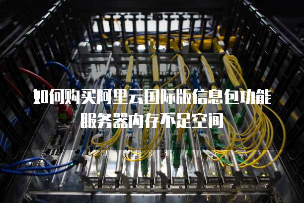 如何购买阿里云国际版信息包功能服务器内存不足空间