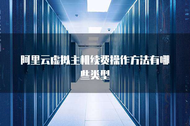 阿里云虚拟主机续费操作方法有哪些类型