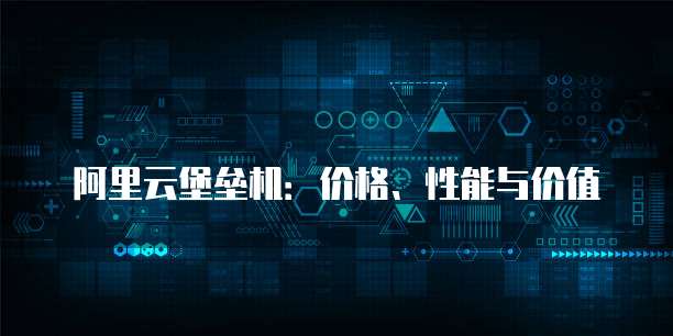 阿里云堡垒机:价格、性能与价值