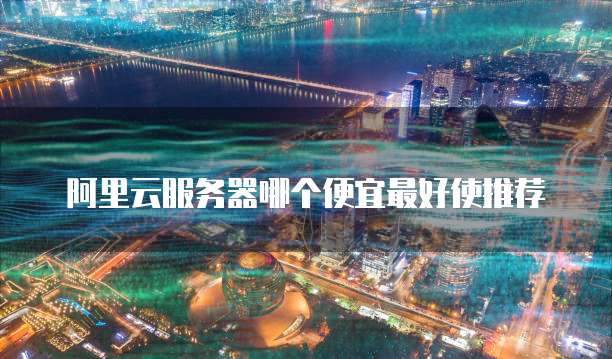阿里云服务器哪个便宜最好使推荐