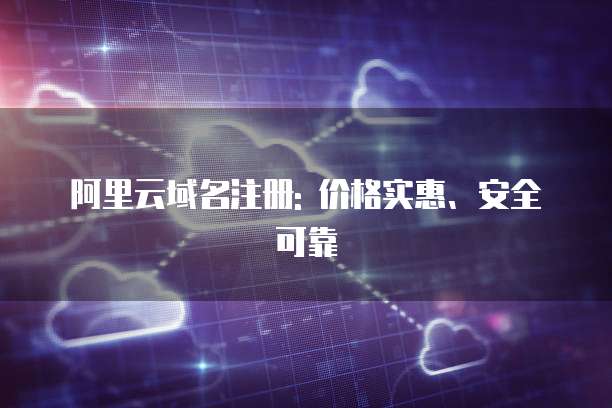 阿里云域名注册: 价格实惠、安全可靠