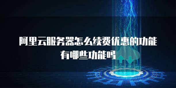 阿里云服务器怎么续费优惠的功能有哪些功能吗