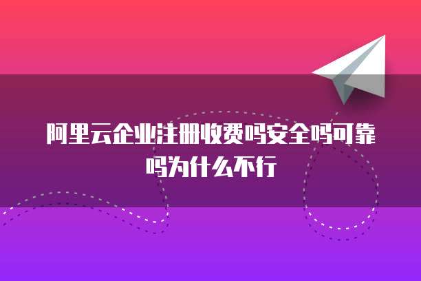 阿里云企业注册收费吗安全吗可靠吗为什么不行