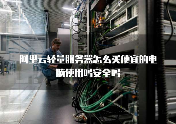 阿里云轻量服务器怎么买便宜的电脑使用吗安全吗
