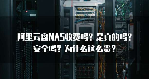 阿里云盘NAS收费吗?是真的吗?安全吗?为什么这么贵?