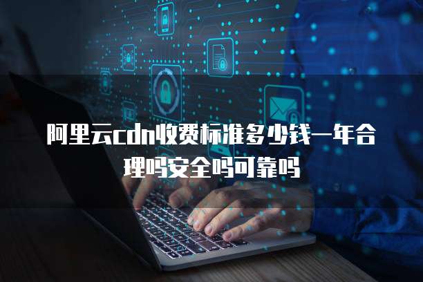 阿里云cdn收费标准多少钱一年合理吗安全吗可靠吗