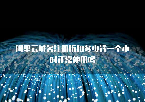 阿里云域名注册折扣多少钱一个小时正常使用吗
