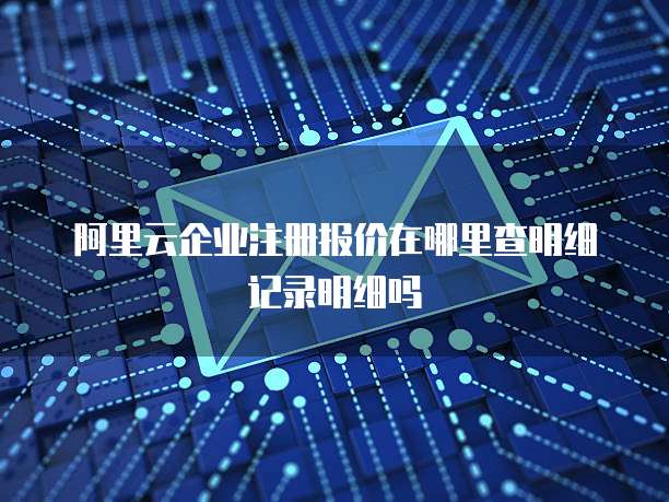 阿里云企业注册报价在哪里查明细记录明细吗