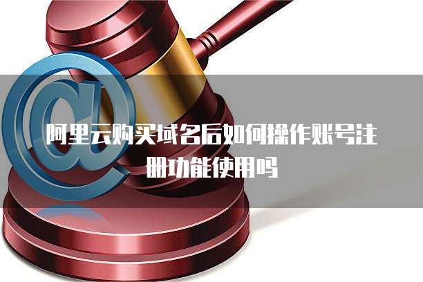 阿里云购买域名后如何操作账号注册功能使用吗