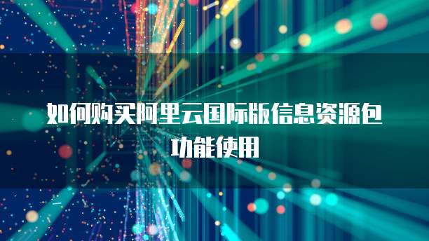 如何购买阿里云国际版信息资源包功能使用