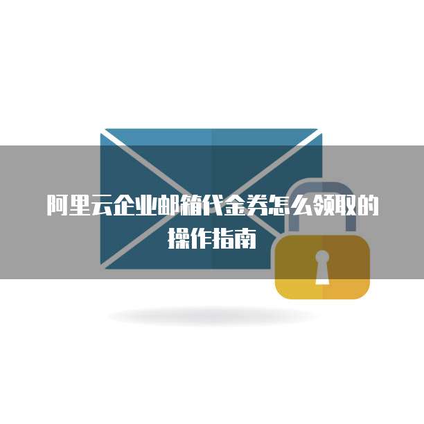 阿里云企业邮箱代金券怎么领取的操作指南