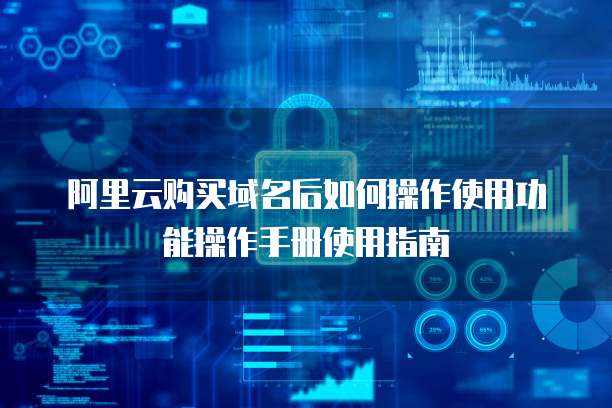 阿里云购买域名后如何操作使用功能操作手册使用指南