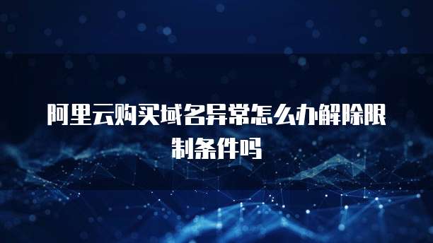 阿里云购买域名异常怎么办解除限制条件吗