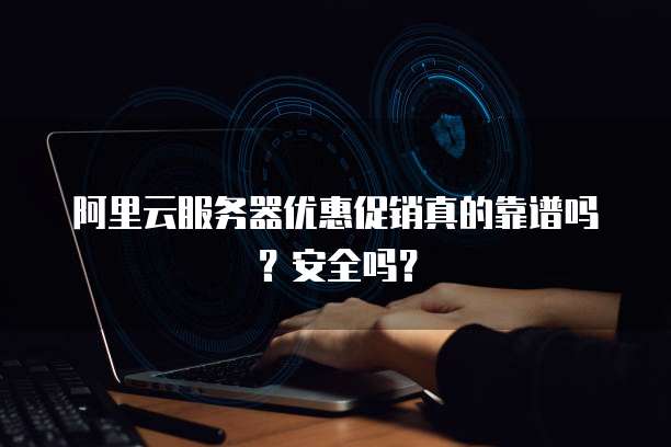 阿里云服务器优惠促销真的靠谱吗?安全吗?