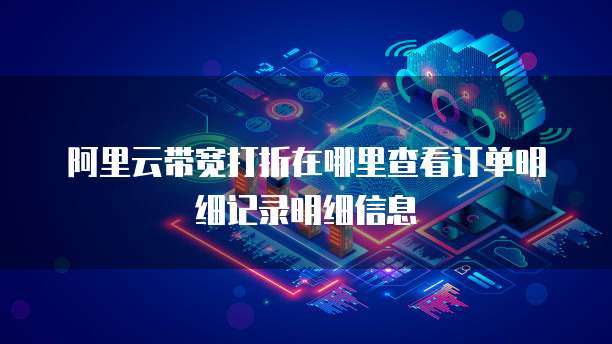 阿里云带宽打折在哪里查看订单明细记录明细信息