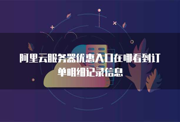 阿里云服务器优惠入口在哪看到订单明细记录信息