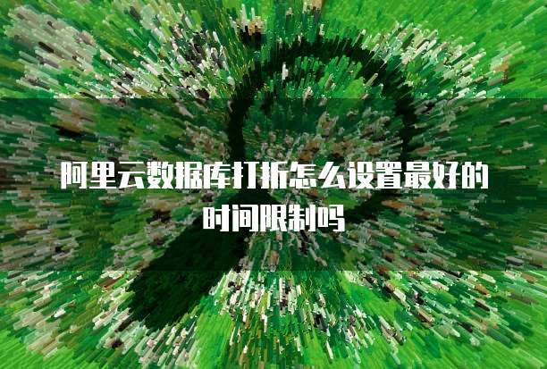 阿里云数据库打折怎么设置最好的时间限制吗