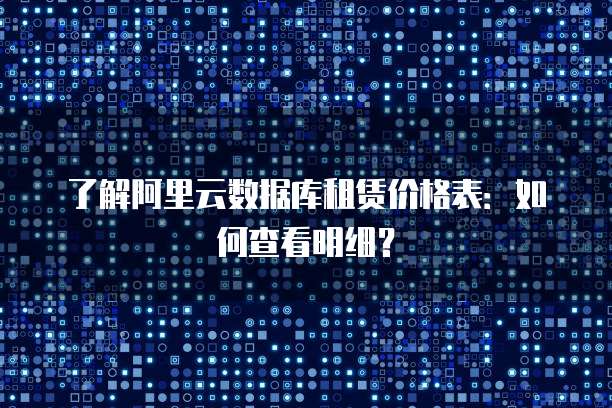 了解阿里云数据库租赁价格表:如何查看明细?