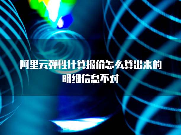 阿里云弹性计算报价怎么算出来的明细信息不对