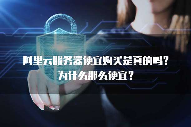 阿里云服务器便宜购买是真的吗?为什么那么便宜?